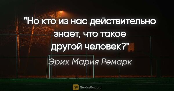 Эрих Мария Ремарк цитата: "«Но кто из нас действительно знает, что такое другой человек?»"