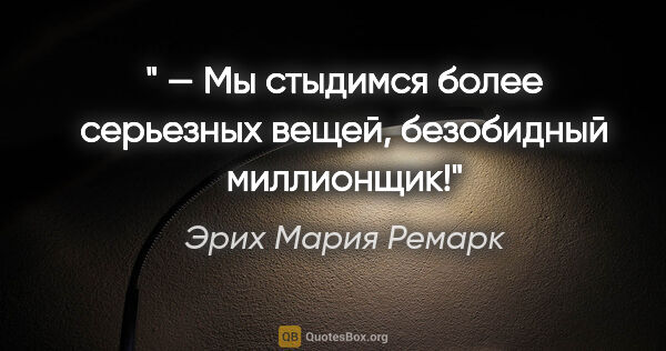 Эрих Мария Ремарк цитата: "« — Мы стыдимся более серьезных вещей, безобидный миллионщик!»"