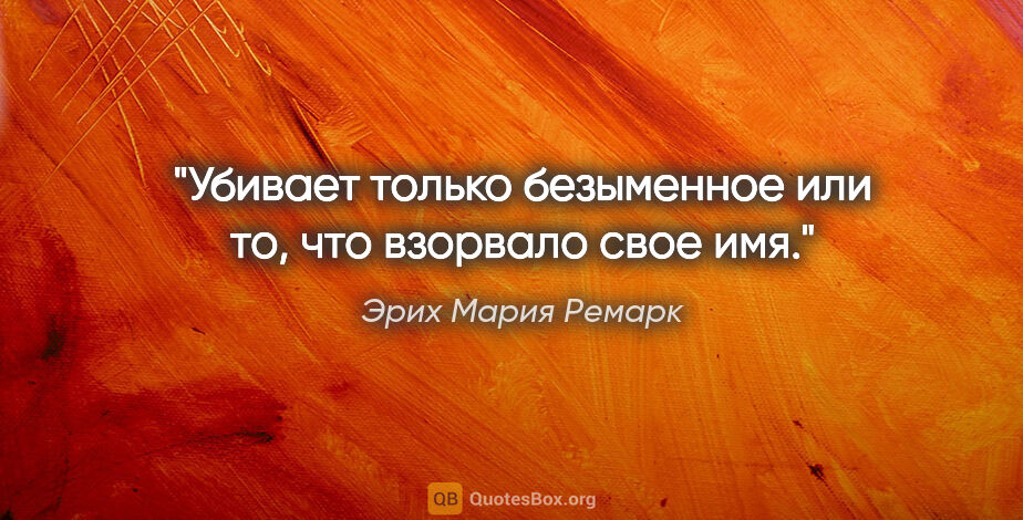 Эрих Мария Ремарк цитата: "«Убивает только безыменное или то, что взорвало свое имя.»"