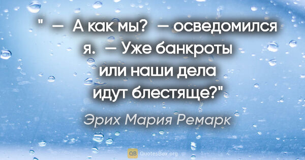 Эрих Мария Ремарк цитата: "« — А как мы? — осведомился я. — Уже банкроты или наши дела..."