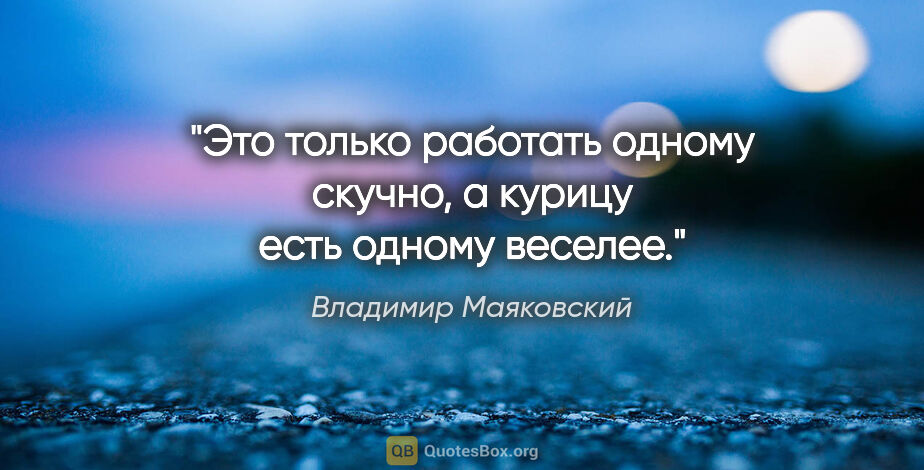 Владимир Маяковский цитата: "Это только работать одному скучно, а курицу есть одному веселее."