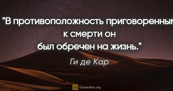 Ги де Кар цитата: "В противоположность приговоренным к смерти он был обречен на..."