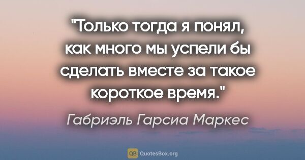 Габриэль Гарсиа Маркес цитата: "Только тогда я понял, как много мы успели бы сделать вместе за..."