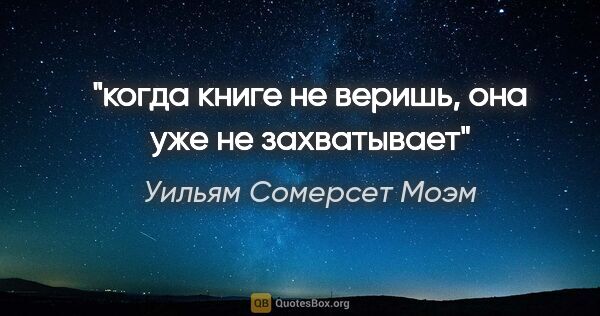 Уильям Сомерсет Моэм цитата: "когда книге не веришь, она уже не захватывает"