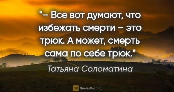 Татьяна Соломатина цитата: "– Все вот думают, что избежать смерти – это трюк. А может,..."