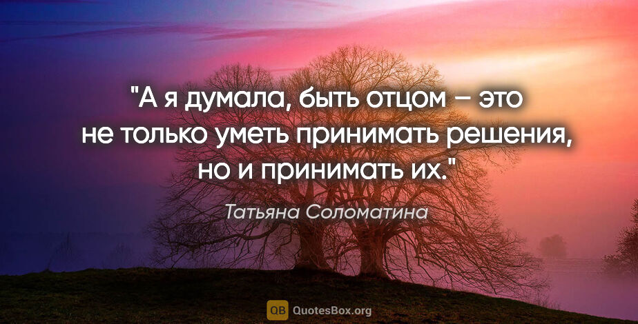 Татьяна Соломатина цитата: "А я думала, быть отцом – это не только уметь принимать..."