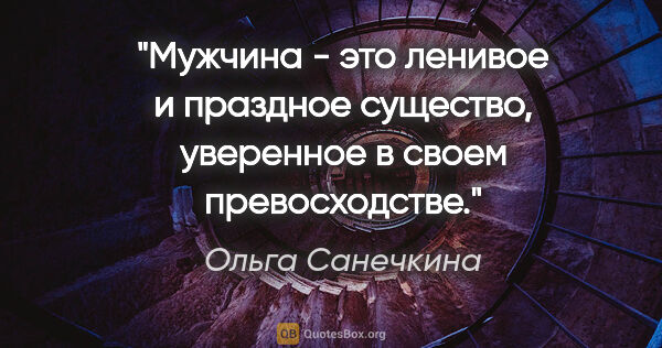 Ольга Санечкина цитата: "Мужчина - это

ленивое и праздное существо, уверенное в..."