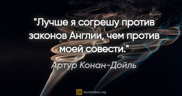 Артур Конан-Дойль цитата: "Лучше я согрешу против законов Англии, чем против моей совести."