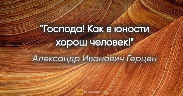 Александр Иванович Герцен цитата: "Господа! Как в юности хорош человек!"