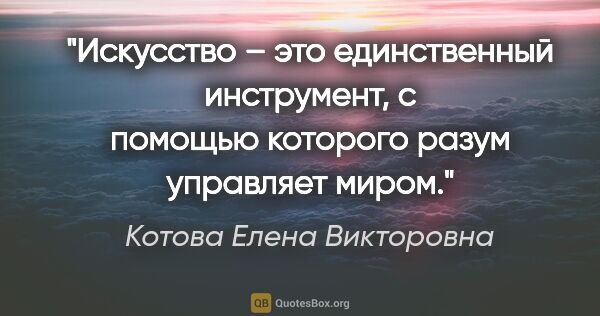 Котова Елена Викторовна цитата: "Искусство – это единственный инструмент, с помощью которого..."