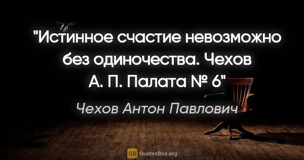 Чехов Антон Павлович цитата: "Истинное счастие невозможно без одиночества. Чехов А. П...."