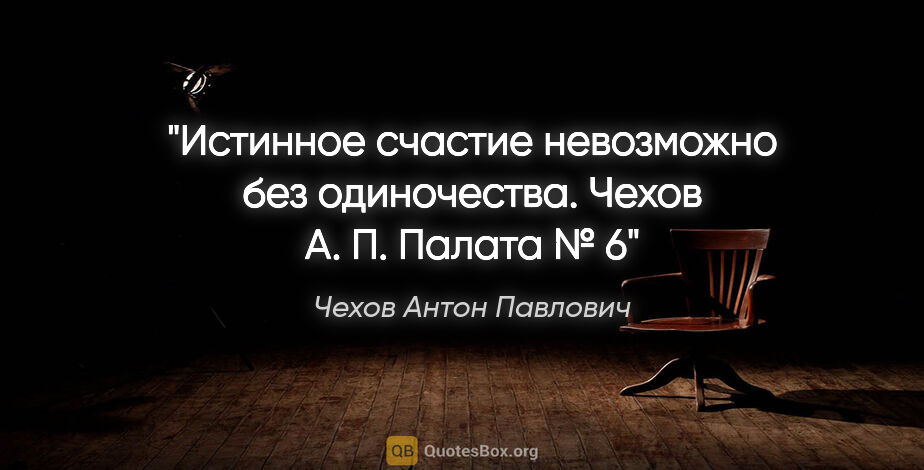 Чехов Антон Павлович цитата: "Истинное счастие невозможно без одиночества. Чехов А. П...."