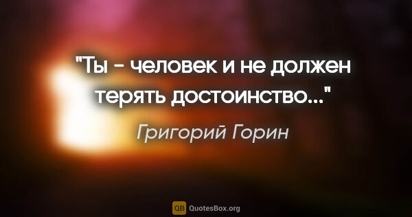 Григорий Горин цитата: "Ты - человек и не должен терять достоинство..."