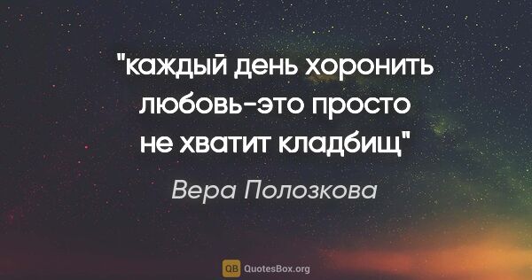 Вера Полозкова цитата: "каждый день хоронить любовь-это просто не хватит кладбищ"