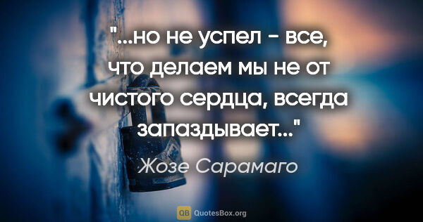 Жозе Сарамаго цитата: "но не успел - все, что делаем мы не от чистого сердца, всегда..."