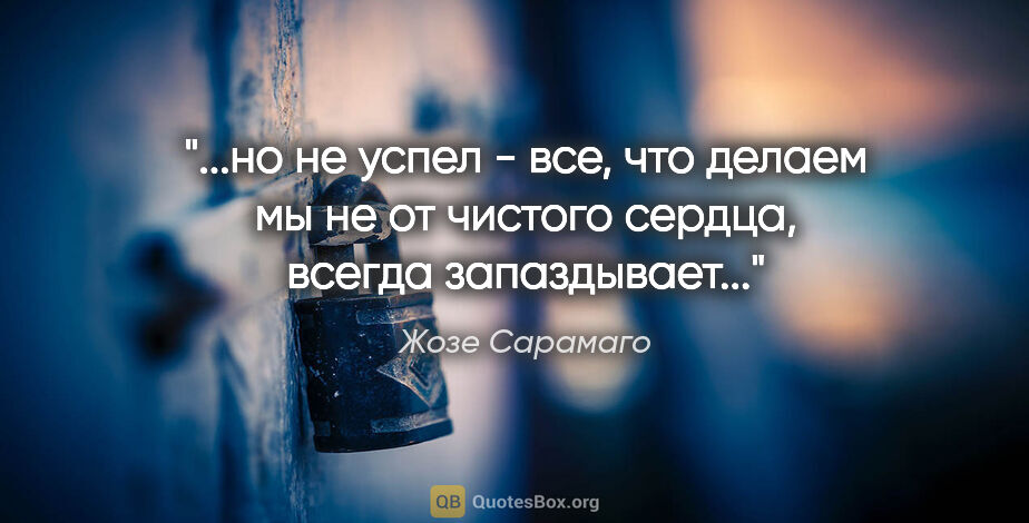 Жозе Сарамаго цитата: "но не успел - все, что делаем мы не от чистого сердца, всегда..."