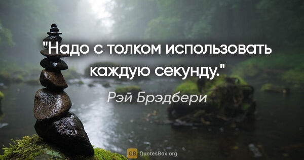 Рэй Брэдбери цитата: "Надо с толком использовать каждую секунду."