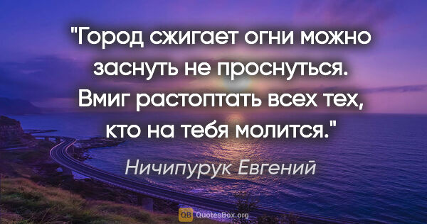 Ничипурук Евгений цитата: "Город сжигает огни

можно заснуть не проснуться.

Вмиг..."