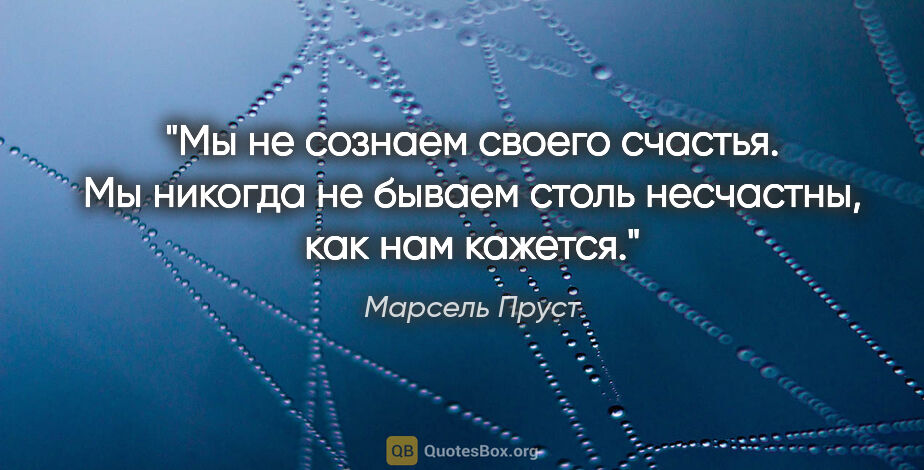 Марсель Пруст цитата: "Мы не сознаем своего счастья. Мы никогда не бываем столь..."