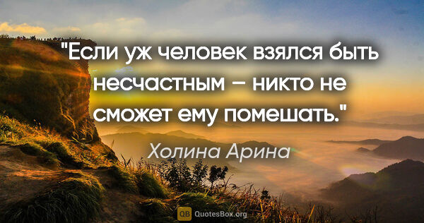 Холина Арина цитата: "Если уж человек взялся быть несчастным – никто не сможет ему..."