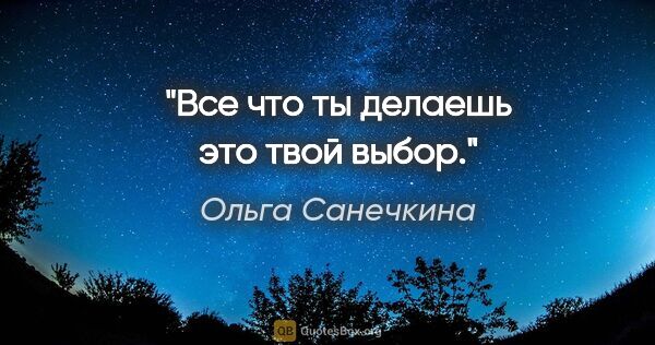 Ольга Санечкина цитата: "Все что ты

делаешь это твой выбор."