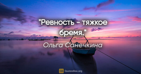 Ольга Санечкина цитата: "Ревность - тяжкое

бремя."