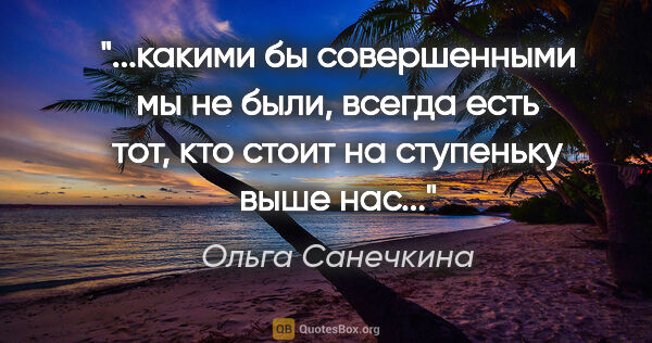 Ольга Санечкина цитата: "какими бы

совершенными мы не были,

всегда есть тот, кто..."