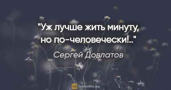 Сергей Довлатов цитата: ""Уж лучше жить минуту, но по-человечески!..""