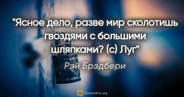 Рэй Брэдбери цитата: ""Ясное дело, разве мир сколотишь гвоздями с большими..."