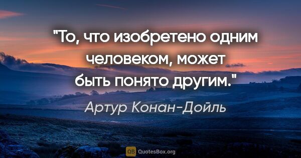 Артур Конан-Дойль цитата: "То, что изобретено одним человеком, может быть понято другим."