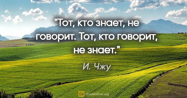 И. Чжу цитата: "Тот, кто знает, не говорит. Тот, кто говорит, не знает."