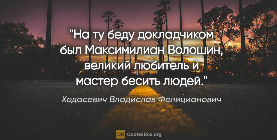 Ходасевич Владислав Фелицианович цитата: "На ту беду докладчиком был Максимилиан Волошин, великий..."