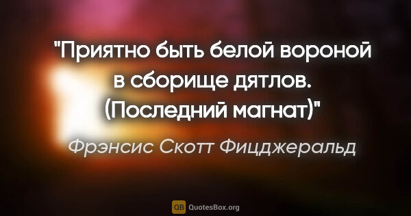 Фрэнсис Скотт Фицджеральд цитата: "Приятно быть белой вороной в сборище дятлов.

("Последний..."