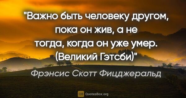 Фрэнсис Скотт Фицджеральд цитата: "Важно быть человеку другом, пока он жив, а не тогда, когда он..."