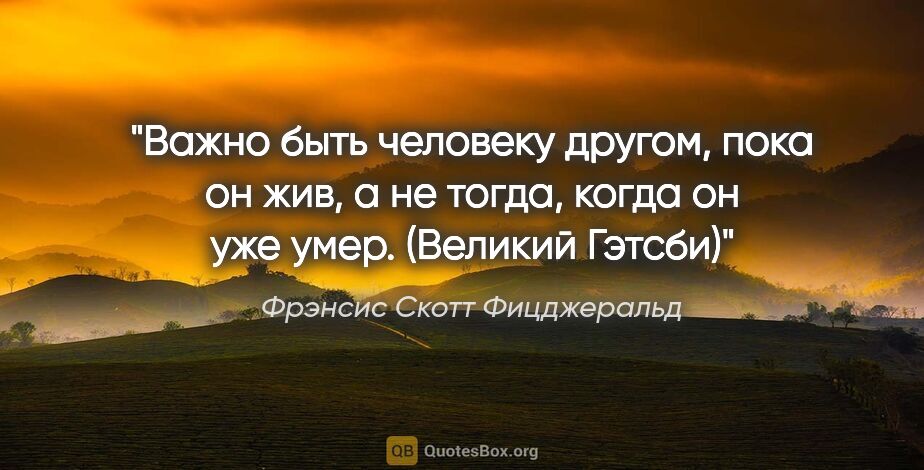 Фрэнсис Скотт Фицджеральд цитата: "Важно быть человеку другом, пока он жив, а не тогда, когда он..."