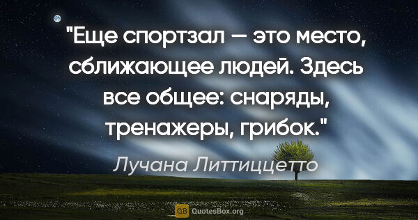 Лучана Литтиццетто цитата: "Еще спортзал — это место, сближающее людей. Здесь все общее:..."