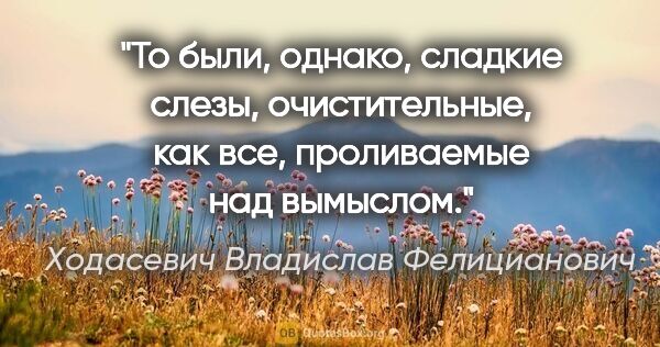 Ходасевич Владислав Фелицианович цитата: "То были, однако, сладкие слезы, очистительные, как все,..."