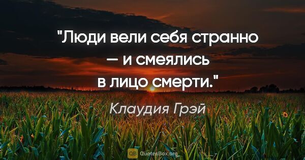 Клаудия Грэй цитата: "Люди вели себя странно — и смеялись в лицо смерти."