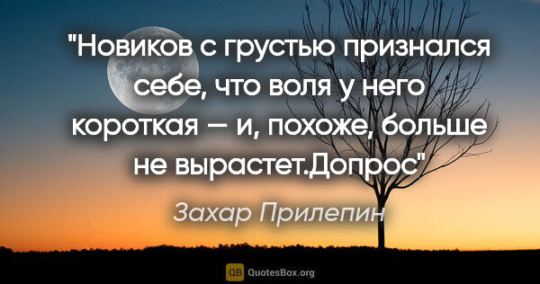 Захар Прилепин цитата: "Новиков с грустью признался себе, что воля у него короткая —..."