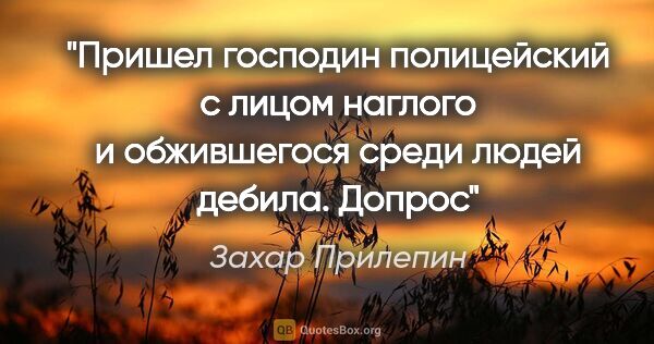 Захар Прилепин цитата: "Пришел господин полицейский с лицом наглого и обжившегося..."