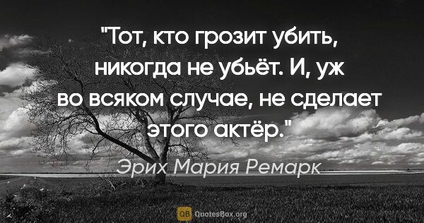 Эрих Мария Ремарк цитата: "Тот, кто грозит убить, никогда не убьёт. И, уж во всяком..."