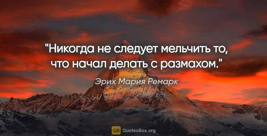 Эрих Мария Ремарк цитата: "Никогда не следует мельчить то, что начал делать с размахом."