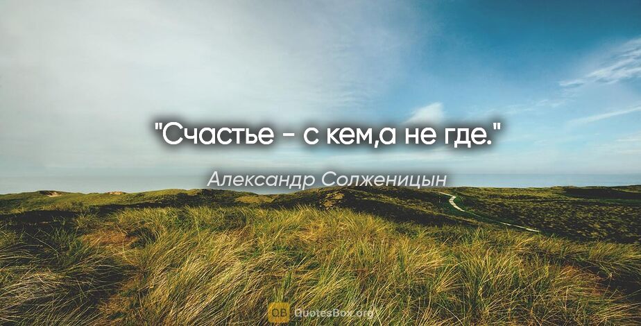 Александр Солженицын цитата: ""Счастье - с кем,а не где.""