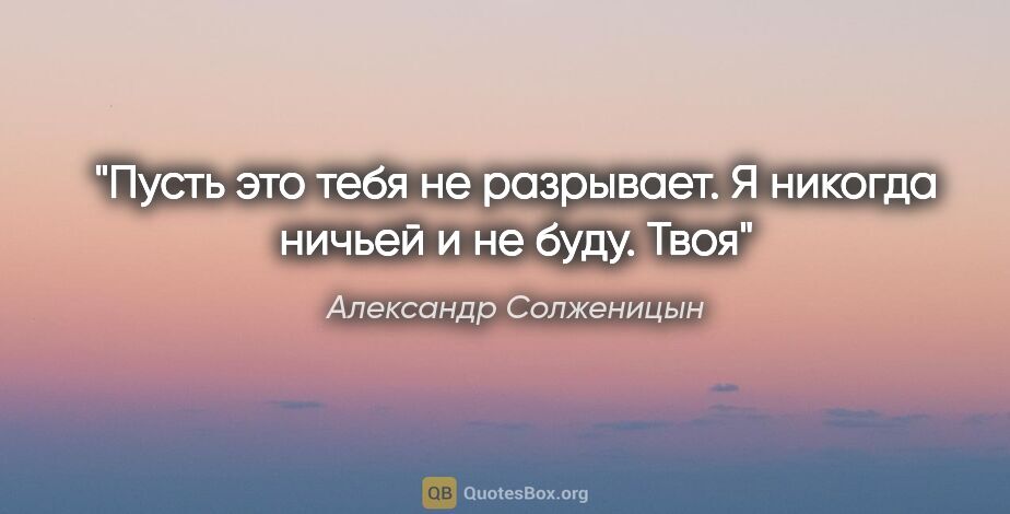 Александр Солженицын цитата: ""Пусть это тебя не разрывает. Я никогда ничьей и не буду. Твоя""