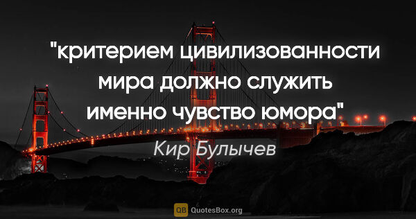 Кир Булычев цитата: "критерием цивилизованности мира должно служить именно чувство..."