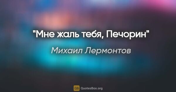 Михаил Лермонтов цитата: "Мне жаль тебя, Печорин"