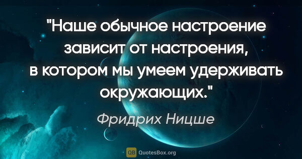 Фридрих Ницше цитата: "Наше обычное настроение зависит от настроения, в котором мы..."