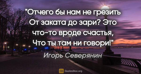 Игорь Северянин цитата: "Отчего бы нам не грезить

От заката до зари?

Это что-то вроде..."