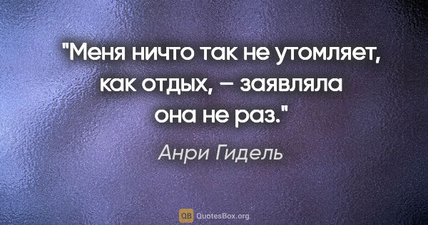 Анри Гидель цитата: "«Меня ничто так не утомляет, как отдых», – заявляла она не раз."