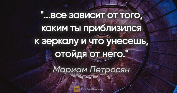 Мариам Петросян цитата: "все зависит от того, каким ты приблизился к зеркалу и что..."